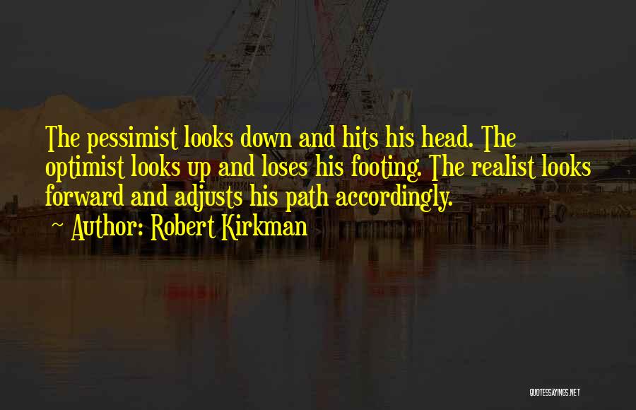 Robert Kirkman Quotes: The Pessimist Looks Down And Hits His Head. The Optimist Looks Up And Loses His Footing. The Realist Looks Forward