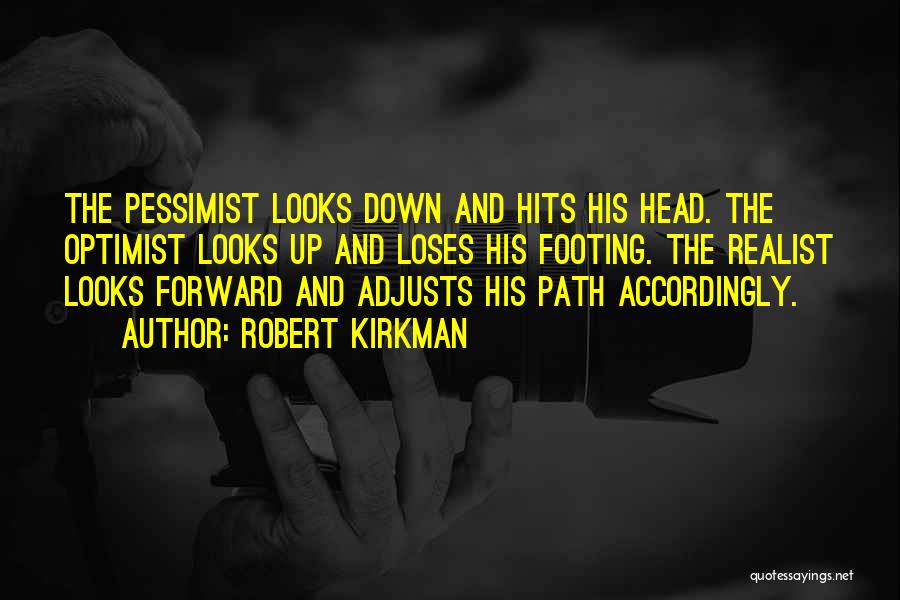 Robert Kirkman Quotes: The Pessimist Looks Down And Hits His Head. The Optimist Looks Up And Loses His Footing. The Realist Looks Forward