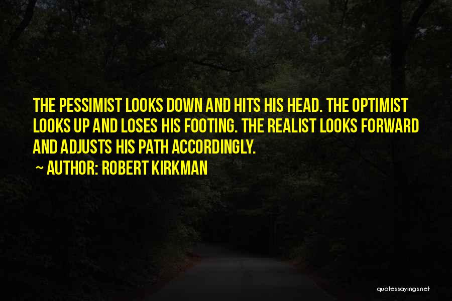 Robert Kirkman Quotes: The Pessimist Looks Down And Hits His Head. The Optimist Looks Up And Loses His Footing. The Realist Looks Forward