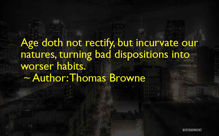 Thomas Browne Quotes: Age Doth Not Rectify, But Incurvate Our Natures, Turning Bad Dispositions Into Worser Habits.