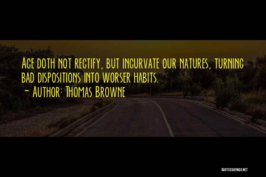 Thomas Browne Quotes: Age Doth Not Rectify, But Incurvate Our Natures, Turning Bad Dispositions Into Worser Habits.