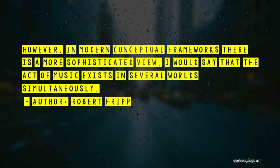 Robert Fripp Quotes: However, In Modern Conceptual Frameworks There Is A More Sophisticated View. I Would Say That The Act Of Music Exists