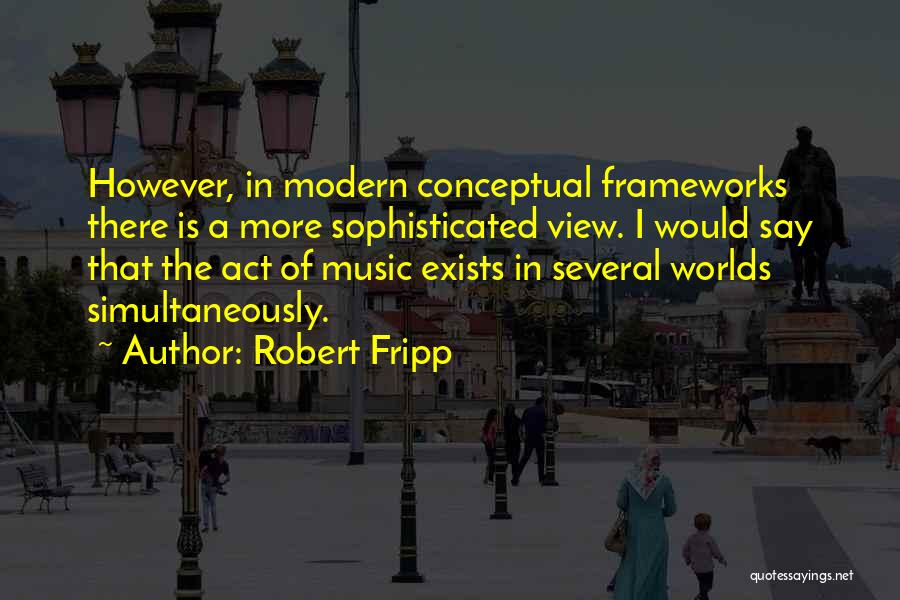 Robert Fripp Quotes: However, In Modern Conceptual Frameworks There Is A More Sophisticated View. I Would Say That The Act Of Music Exists