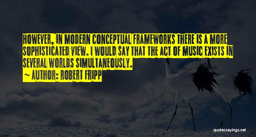 Robert Fripp Quotes: However, In Modern Conceptual Frameworks There Is A More Sophisticated View. I Would Say That The Act Of Music Exists