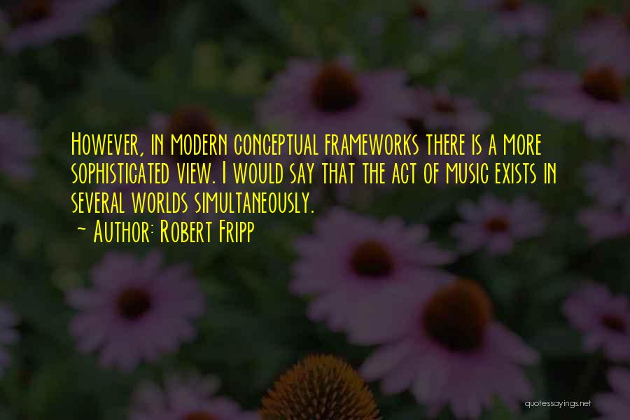 Robert Fripp Quotes: However, In Modern Conceptual Frameworks There Is A More Sophisticated View. I Would Say That The Act Of Music Exists