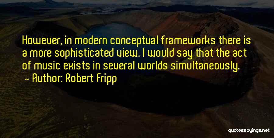 Robert Fripp Quotes: However, In Modern Conceptual Frameworks There Is A More Sophisticated View. I Would Say That The Act Of Music Exists