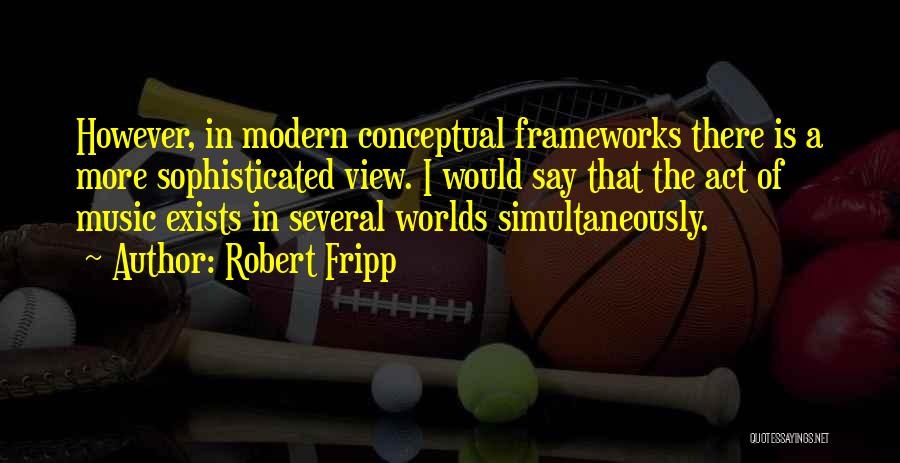 Robert Fripp Quotes: However, In Modern Conceptual Frameworks There Is A More Sophisticated View. I Would Say That The Act Of Music Exists