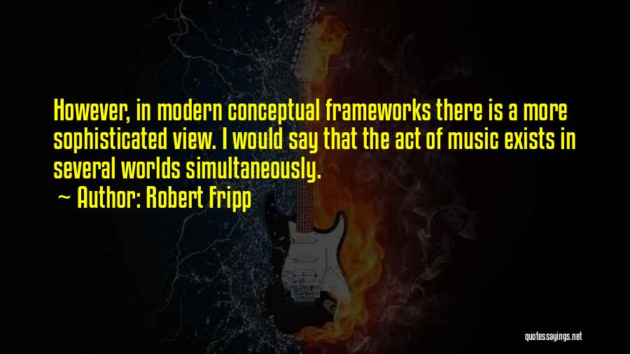 Robert Fripp Quotes: However, In Modern Conceptual Frameworks There Is A More Sophisticated View. I Would Say That The Act Of Music Exists