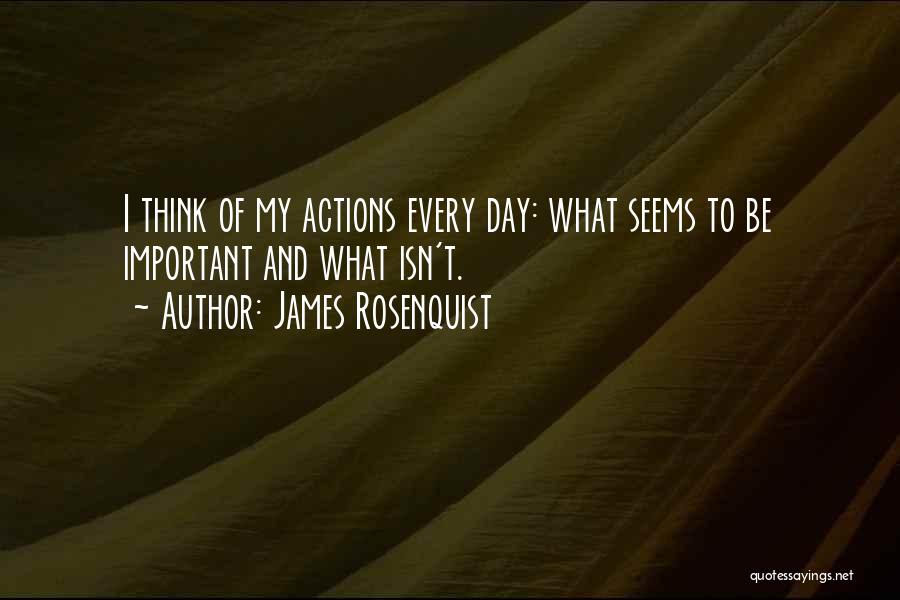 James Rosenquist Quotes: I Think Of My Actions Every Day: What Seems To Be Important And What Isn't.