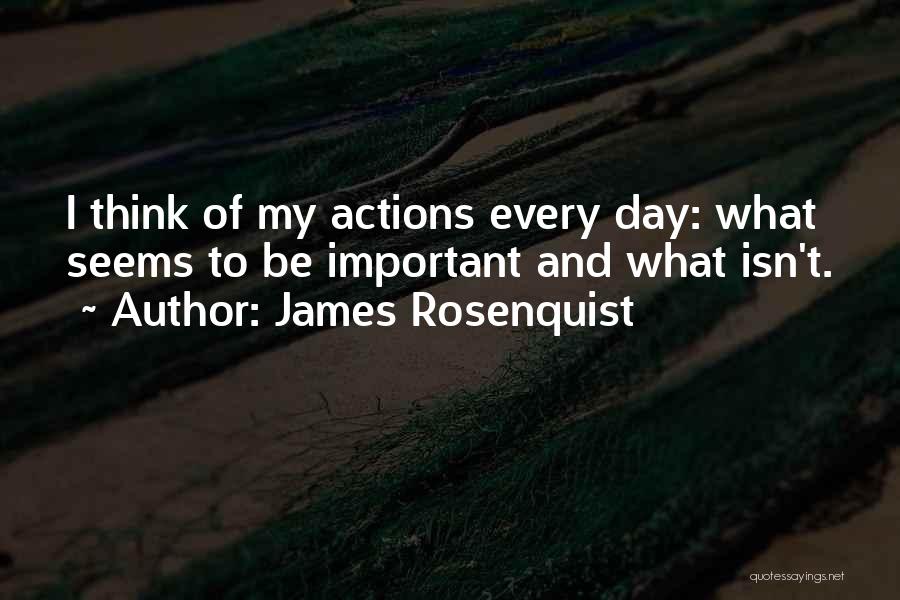 James Rosenquist Quotes: I Think Of My Actions Every Day: What Seems To Be Important And What Isn't.