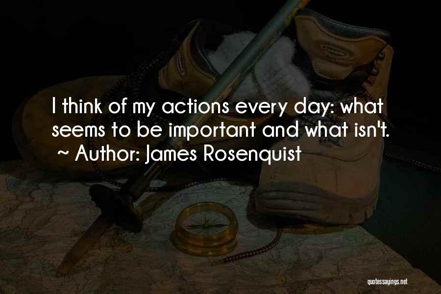 James Rosenquist Quotes: I Think Of My Actions Every Day: What Seems To Be Important And What Isn't.