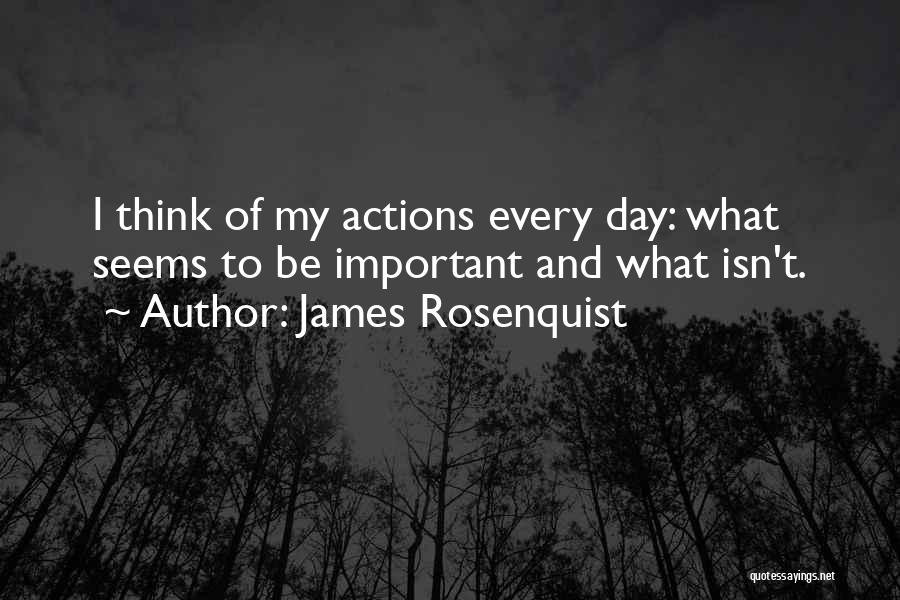 James Rosenquist Quotes: I Think Of My Actions Every Day: What Seems To Be Important And What Isn't.