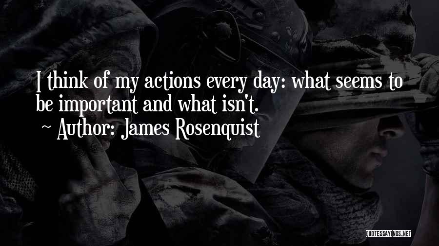 James Rosenquist Quotes: I Think Of My Actions Every Day: What Seems To Be Important And What Isn't.