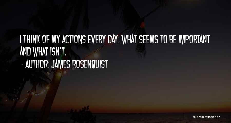 James Rosenquist Quotes: I Think Of My Actions Every Day: What Seems To Be Important And What Isn't.