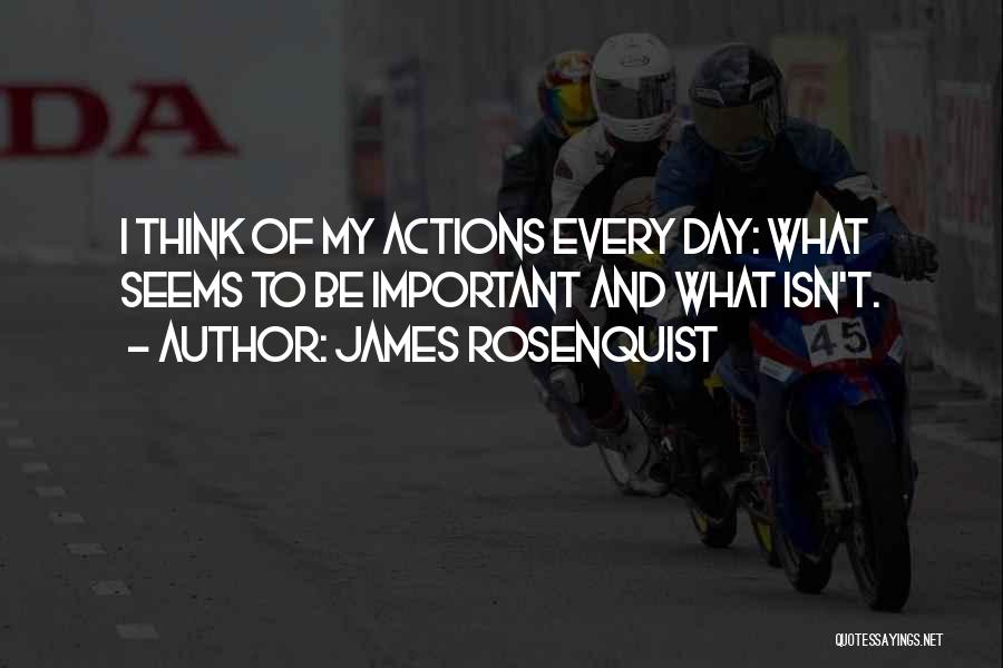 James Rosenquist Quotes: I Think Of My Actions Every Day: What Seems To Be Important And What Isn't.