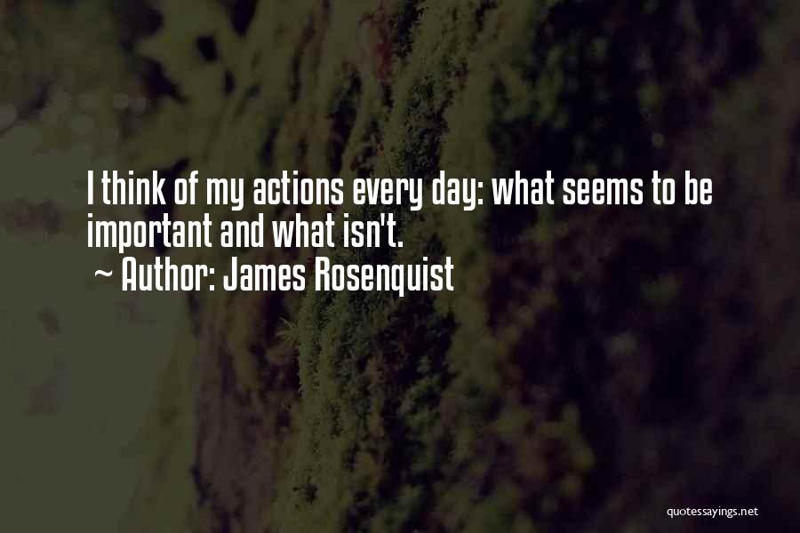 James Rosenquist Quotes: I Think Of My Actions Every Day: What Seems To Be Important And What Isn't.