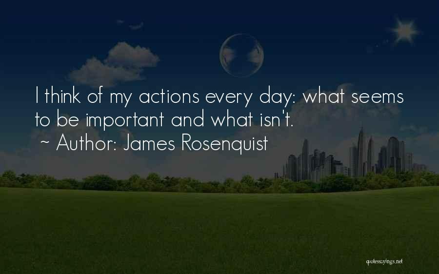 James Rosenquist Quotes: I Think Of My Actions Every Day: What Seems To Be Important And What Isn't.