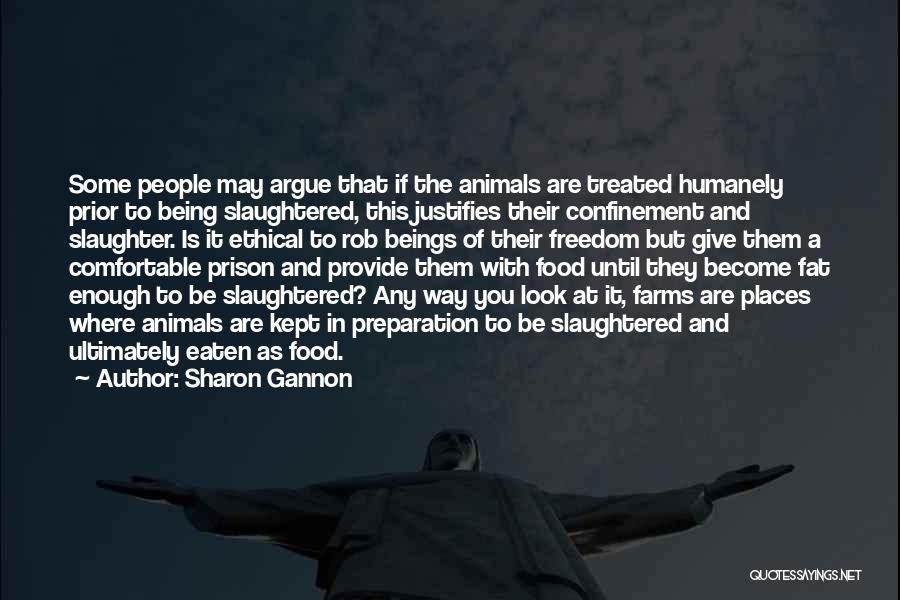 Sharon Gannon Quotes: Some People May Argue That If The Animals Are Treated Humanely Prior To Being Slaughtered, This Justifies Their Confinement And