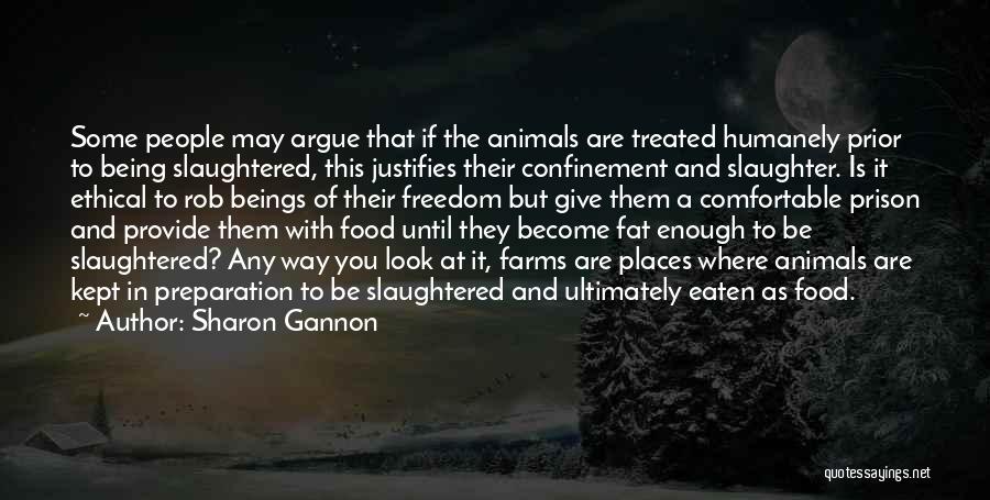 Sharon Gannon Quotes: Some People May Argue That If The Animals Are Treated Humanely Prior To Being Slaughtered, This Justifies Their Confinement And