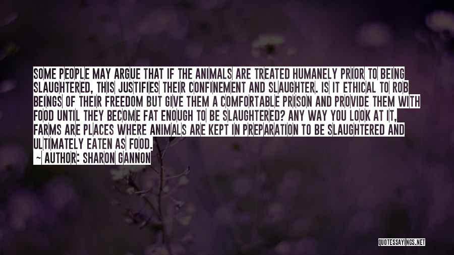 Sharon Gannon Quotes: Some People May Argue That If The Animals Are Treated Humanely Prior To Being Slaughtered, This Justifies Their Confinement And