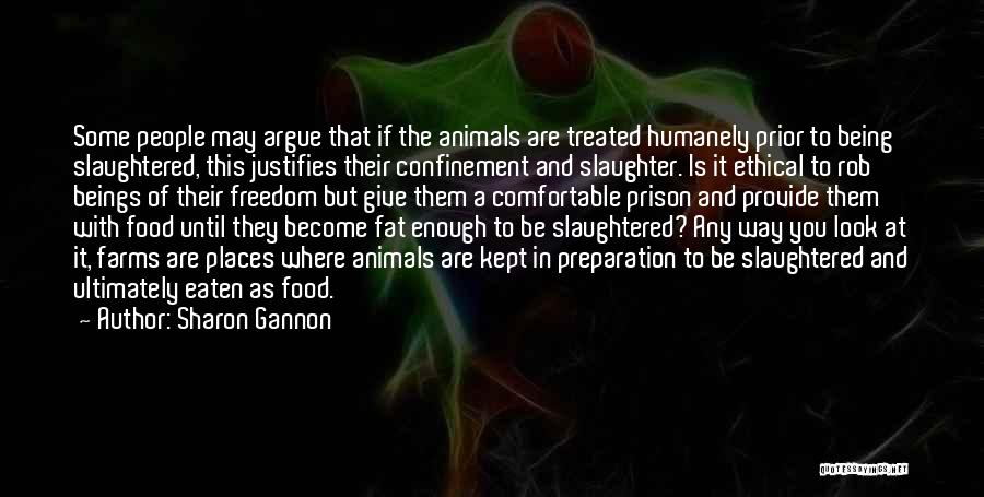 Sharon Gannon Quotes: Some People May Argue That If The Animals Are Treated Humanely Prior To Being Slaughtered, This Justifies Their Confinement And