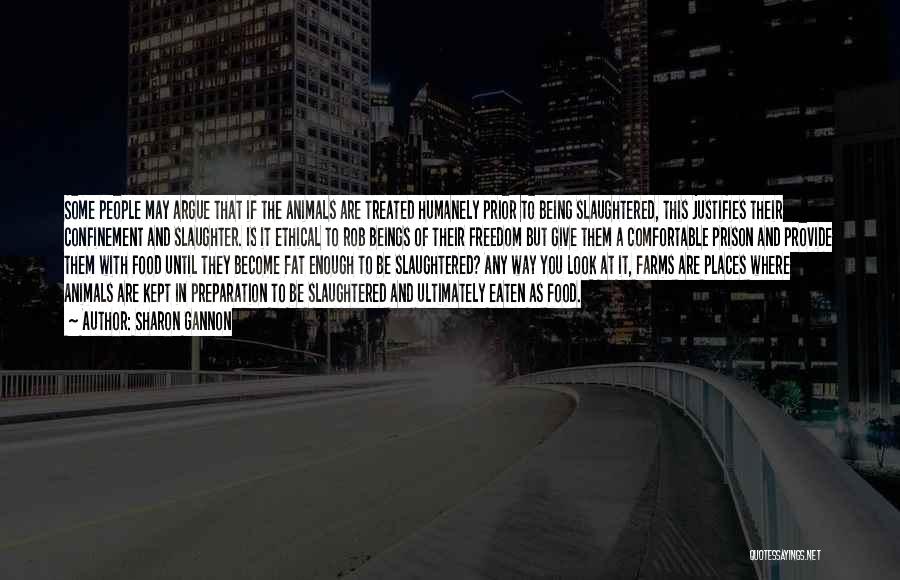 Sharon Gannon Quotes: Some People May Argue That If The Animals Are Treated Humanely Prior To Being Slaughtered, This Justifies Their Confinement And