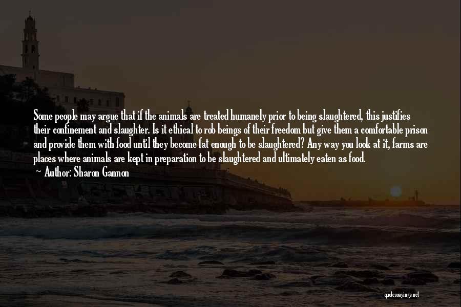 Sharon Gannon Quotes: Some People May Argue That If The Animals Are Treated Humanely Prior To Being Slaughtered, This Justifies Their Confinement And