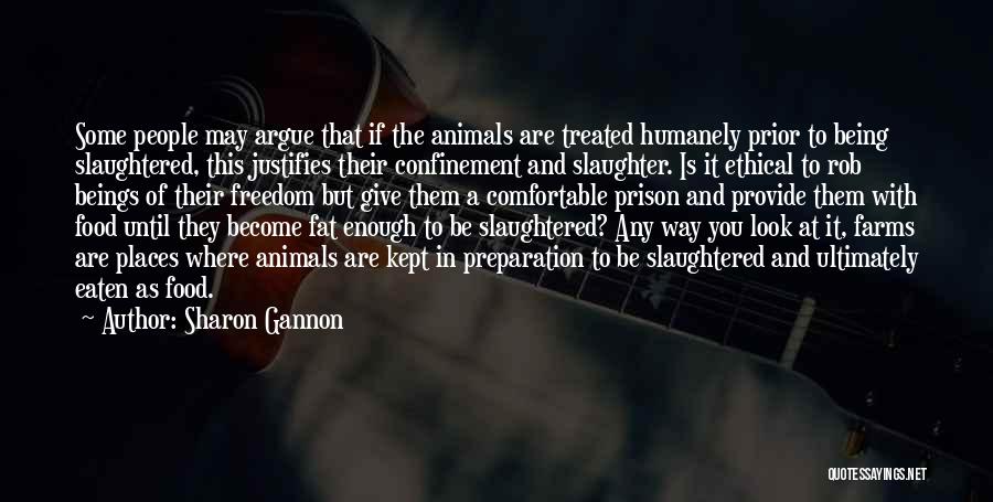 Sharon Gannon Quotes: Some People May Argue That If The Animals Are Treated Humanely Prior To Being Slaughtered, This Justifies Their Confinement And