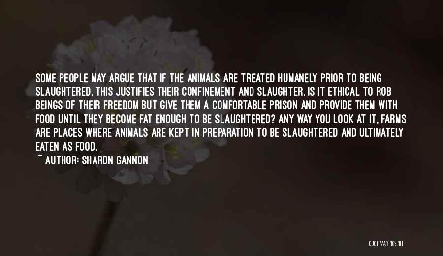 Sharon Gannon Quotes: Some People May Argue That If The Animals Are Treated Humanely Prior To Being Slaughtered, This Justifies Their Confinement And