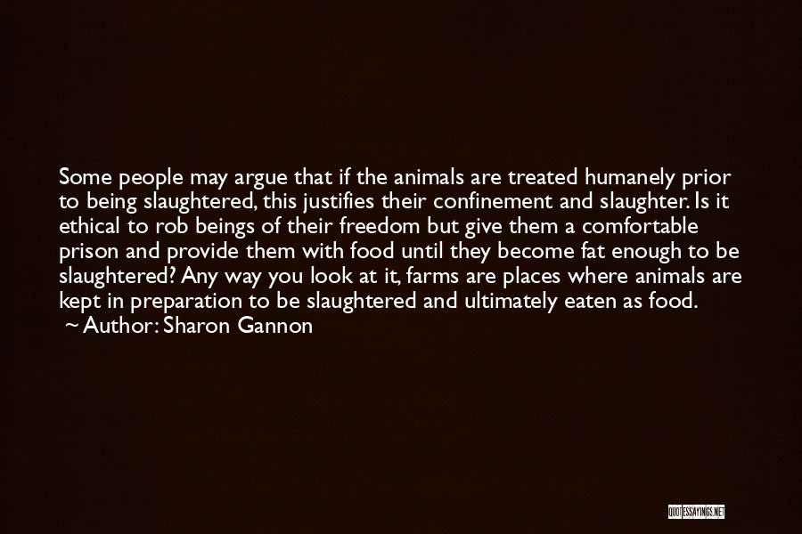 Sharon Gannon Quotes: Some People May Argue That If The Animals Are Treated Humanely Prior To Being Slaughtered, This Justifies Their Confinement And