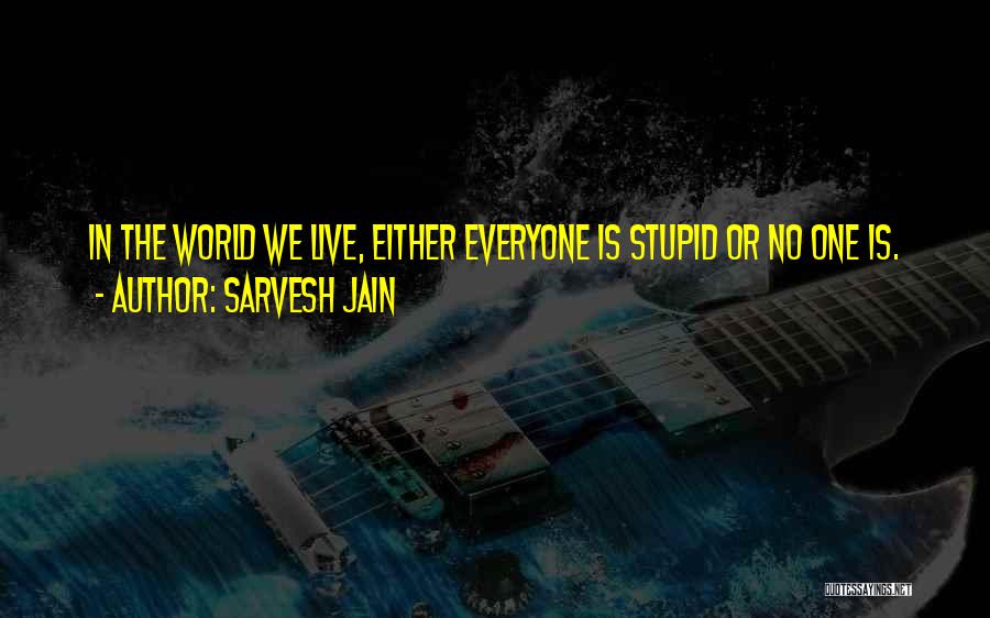 Sarvesh Jain Quotes: In The World We Live, Either Everyone Is Stupid Or No One Is.