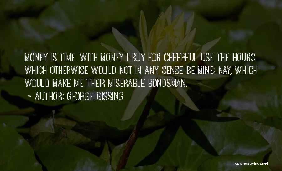 George Gissing Quotes: Money Is Time. With Money I Buy For Cheerful Use The Hours Which Otherwise Would Not In Any Sense Be