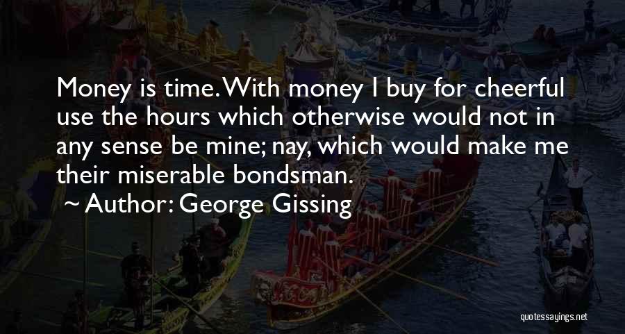 George Gissing Quotes: Money Is Time. With Money I Buy For Cheerful Use The Hours Which Otherwise Would Not In Any Sense Be