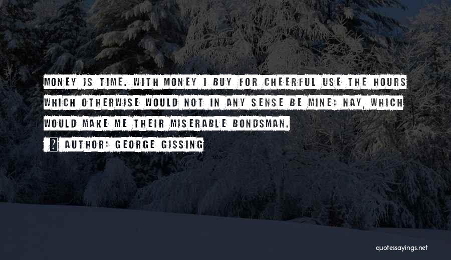 George Gissing Quotes: Money Is Time. With Money I Buy For Cheerful Use The Hours Which Otherwise Would Not In Any Sense Be