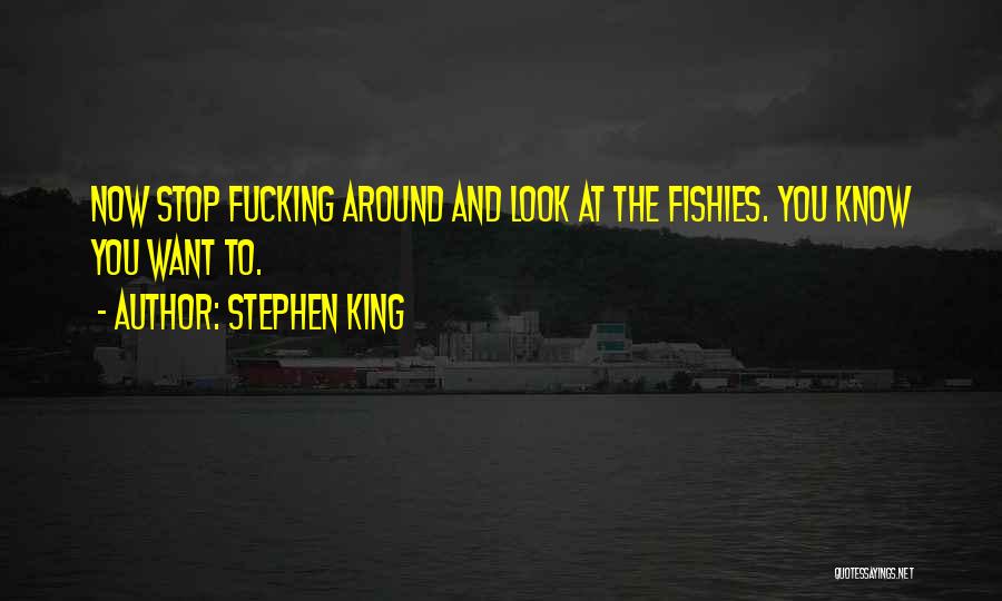 Stephen King Quotes: Now Stop Fucking Around And Look At The Fishies. You Know You Want To.