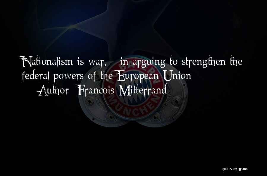 Francois Mitterrand Quotes: Nationalism Is War. - In Arguing To Strengthen The Federal Powers Of The European Union