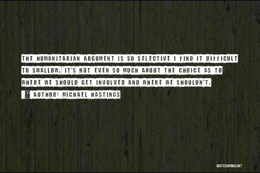 Michael Hastings Quotes: The Humanitarian Argument Is So Selective I Find It Difficult To Swallow. It's Not Even So Much About The Choice