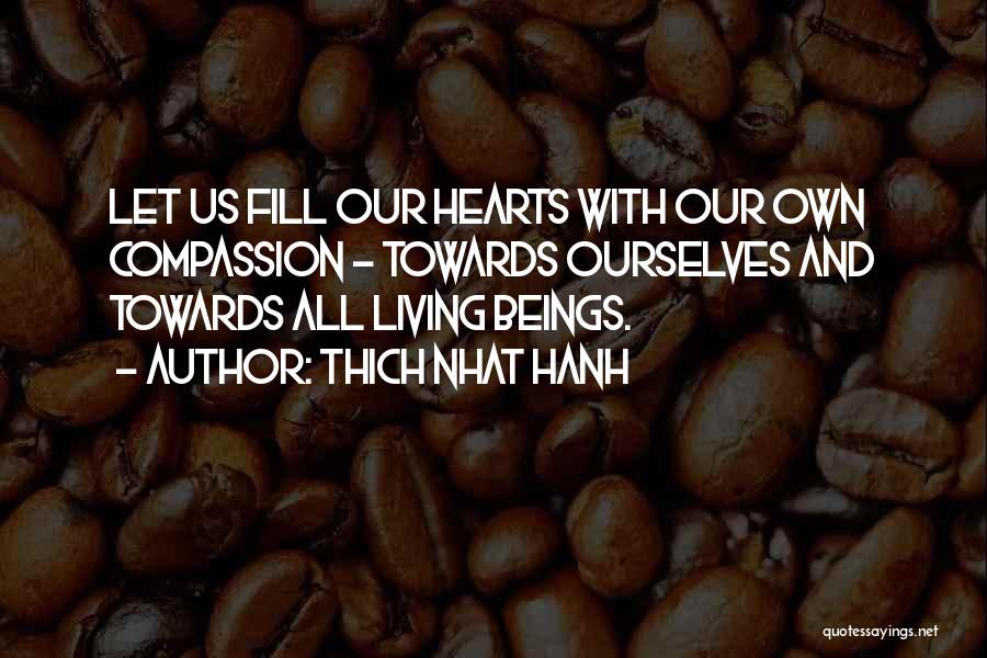 Thich Nhat Hanh Quotes: Let Us Fill Our Hearts With Our Own Compassion - Towards Ourselves And Towards All Living Beings.