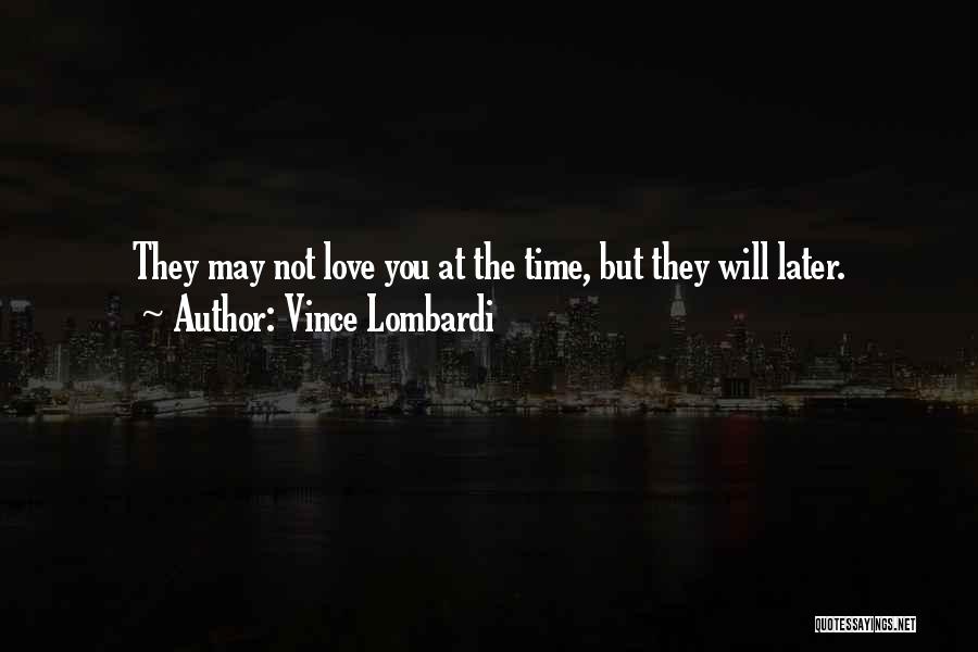 Vince Lombardi Quotes: They May Not Love You At The Time, But They Will Later.