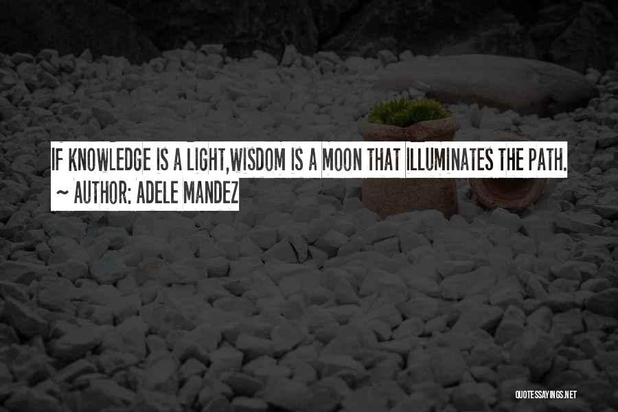 Adele Mandez Quotes: If Knowledge Is A Light,wisdom Is A Moon That Illuminates The Path.