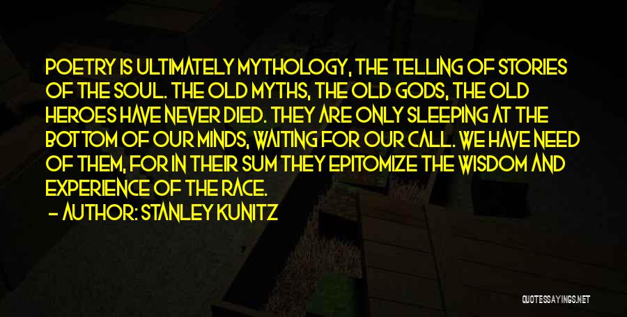 Stanley Kunitz Quotes: Poetry Is Ultimately Mythology, The Telling Of Stories Of The Soul. The Old Myths, The Old Gods, The Old Heroes