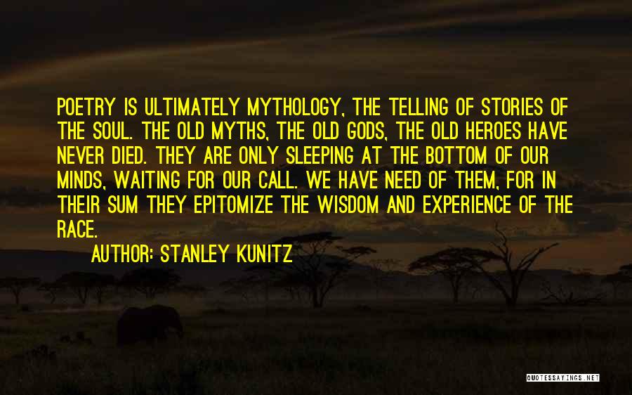 Stanley Kunitz Quotes: Poetry Is Ultimately Mythology, The Telling Of Stories Of The Soul. The Old Myths, The Old Gods, The Old Heroes