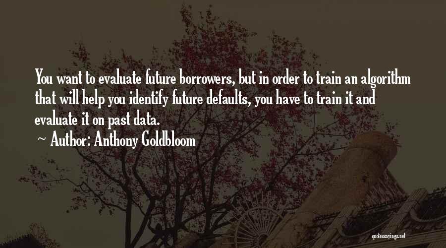 Anthony Goldbloom Quotes: You Want To Evaluate Future Borrowers, But In Order To Train An Algorithm That Will Help You Identify Future Defaults,