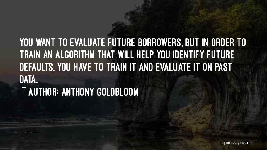 Anthony Goldbloom Quotes: You Want To Evaluate Future Borrowers, But In Order To Train An Algorithm That Will Help You Identify Future Defaults,