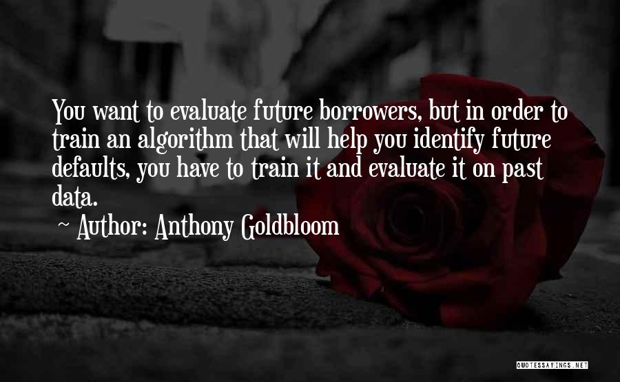 Anthony Goldbloom Quotes: You Want To Evaluate Future Borrowers, But In Order To Train An Algorithm That Will Help You Identify Future Defaults,