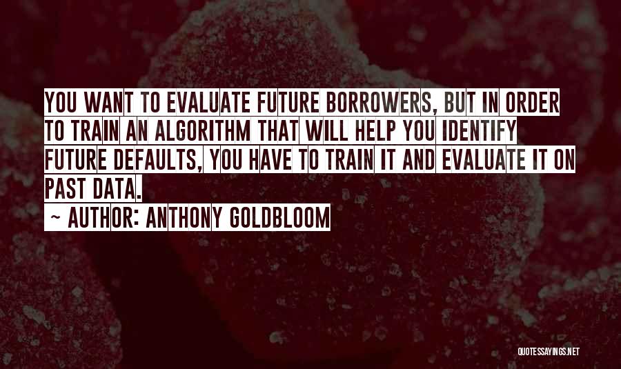 Anthony Goldbloom Quotes: You Want To Evaluate Future Borrowers, But In Order To Train An Algorithm That Will Help You Identify Future Defaults,