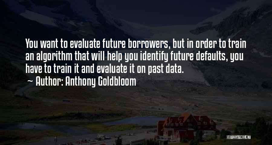 Anthony Goldbloom Quotes: You Want To Evaluate Future Borrowers, But In Order To Train An Algorithm That Will Help You Identify Future Defaults,