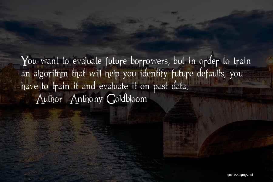 Anthony Goldbloom Quotes: You Want To Evaluate Future Borrowers, But In Order To Train An Algorithm That Will Help You Identify Future Defaults,