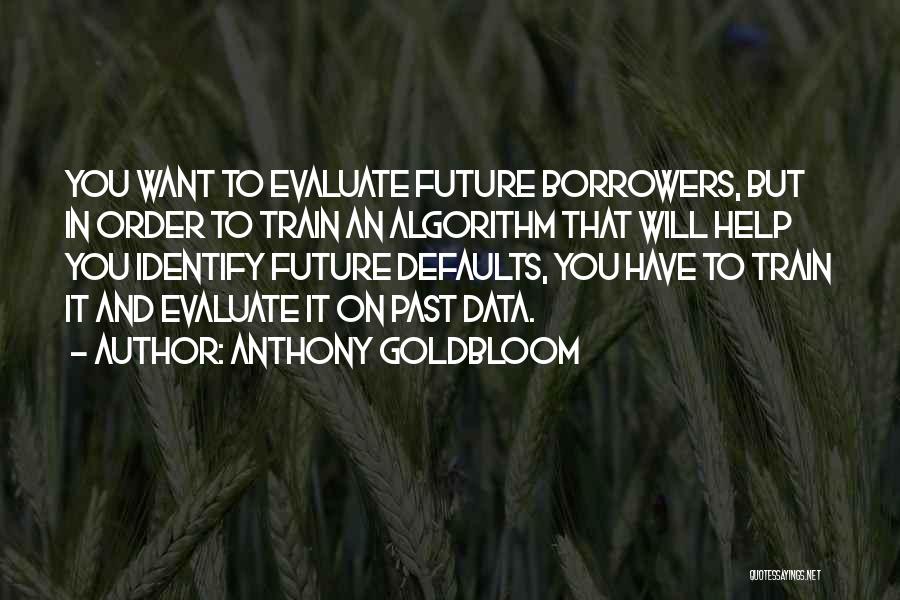 Anthony Goldbloom Quotes: You Want To Evaluate Future Borrowers, But In Order To Train An Algorithm That Will Help You Identify Future Defaults,