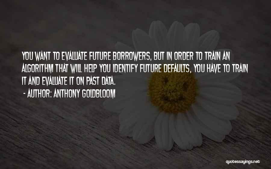 Anthony Goldbloom Quotes: You Want To Evaluate Future Borrowers, But In Order To Train An Algorithm That Will Help You Identify Future Defaults,